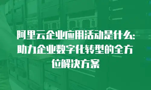 阿里云企业应用活动是什么：助力企业数字化转型的全方位解决方案