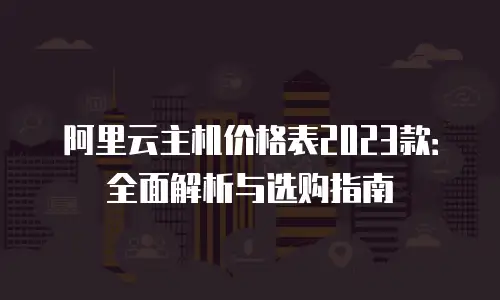阿里云主机价格表2023款：全面解析与选购指南