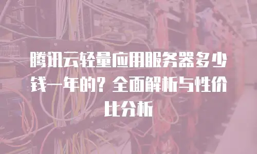腾讯云轻量应用服务器多少钱一年的？全面解析与性价比分析