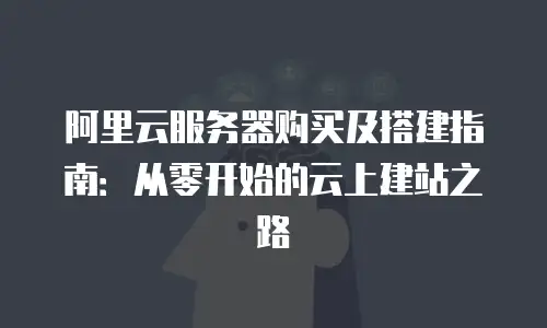 阿里云服务器购买及搭建指南：从零开始的云上建站之路
