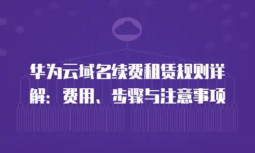 华为云域名续费租赁规则详解：费用、步骤与注意事项