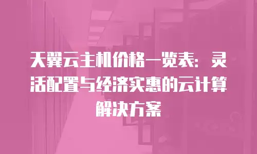 天翼云主机价格一览表：灵活配置与经济实惠的云计算解决方案