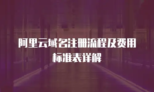 阿里云域名注册流程及费用标准表详解