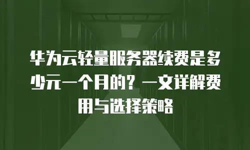 华为云轻量服务器续费是多少元一个月的？一文详解费用与选择策略