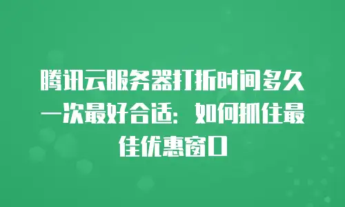 腾讯云服务器打折时间多久一次最好合适：如何抓住最佳优惠窗口