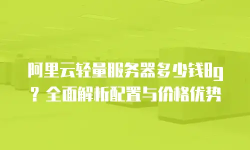 阿里云轻量服务器多少钱8g？全面解析配置与价格优势