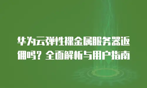 华为云弹性裸金属服务器返佣吗？全面解析与用户指南