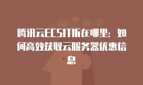 腾讯云ECS打折在哪里：如何高效获取云服务器优惠信息