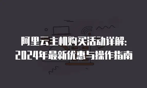 阿里云主机购买活动详解：2024年最新优惠与操作指南