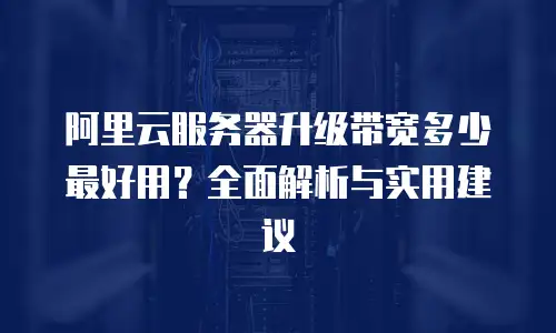 阿里云服务器升级带宽多少最好用？全面解析与实用建议