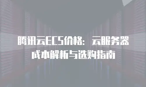 腾讯云ECS价格：云服务器成本解析与选购指南