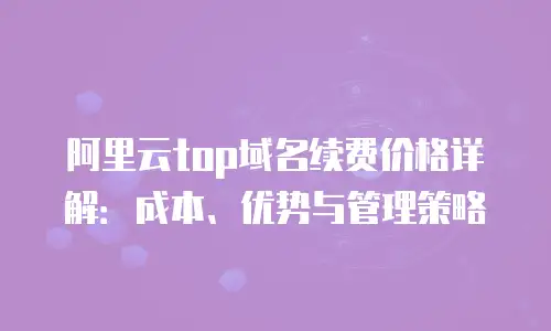 阿里云top域名续费价格详解：成本、优势与管理策略