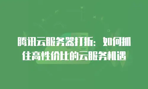 腾讯云服务器打折：如何抓住高性价比的云服务机遇