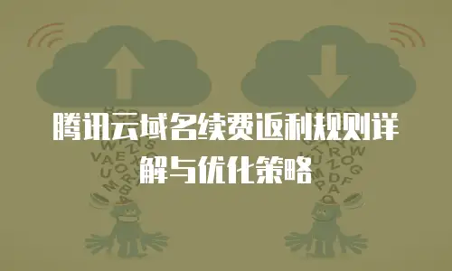 腾讯云域名续费返利规则详解与优化策略