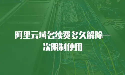 阿里云域名续费多久解除一次限制使用