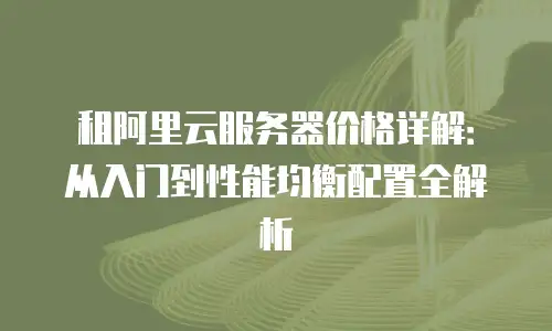 租阿里云服务器价格详解：从入门到性能均衡配置全解析