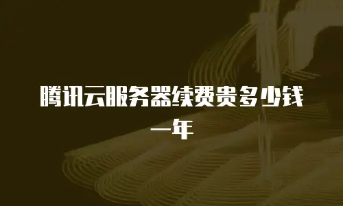 腾讯云服务器续费贵多少钱一年