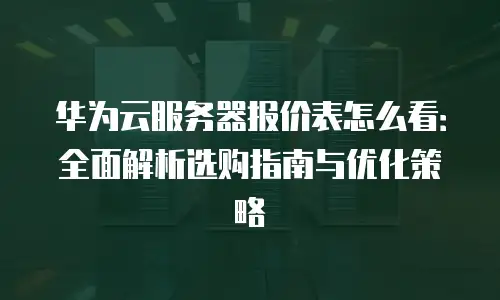 华为云服务器报价表怎么看：全面解析选购指南与优化策略