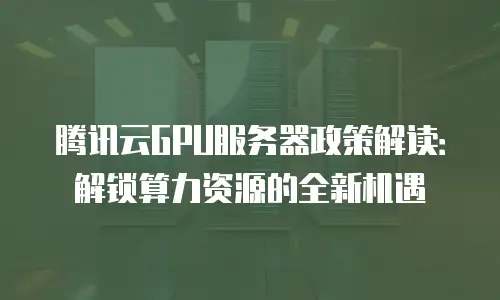 腾讯云GPU服务器政策解读：解锁算力资源的全新机遇