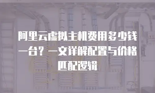 阿里云虚拟主机费用多少钱一台？一文详解配置与价格匹配逻辑