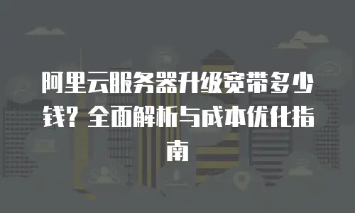 阿里云服务器升级宽带多少钱？全面解析与成本优化指南