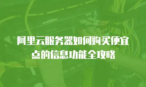 阿里云服务器如何购买便宜点的信息功能全攻略