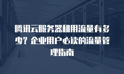 腾讯云服务器租用流量有多少？企业用户必读的流量管理指南