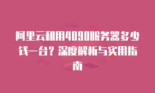 阿里云租用4090服务器多少钱一台？深度解析与实用指南