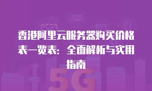 香港阿里云服务器购买价格表一览表：全面解析与实用指南