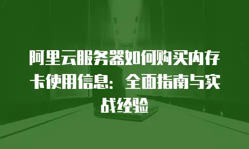 阿里云服务器如何购买内存卡使用信息：全面指南与实战经验