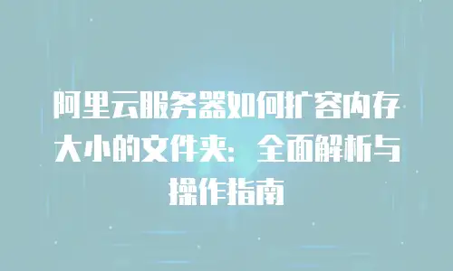 阿里云服务器如何扩容内存大小的文件夹：全面解析与操作指南
