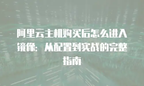 阿里云主机购买后怎么进入镜像：从配置到实战的完整指南