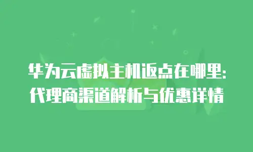 华为云虚拟主机返点在哪里：代理商渠道解析与优惠详情