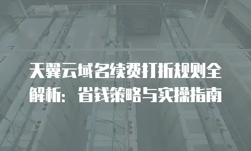 天翼云域名续费打折规则全解析：省钱策略与实操指南