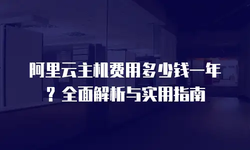 阿里云主机费用多少钱一年？全面解析与实用指南