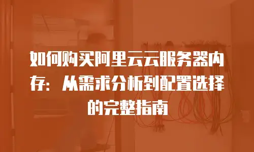 如何购买阿里云云服务器内存：从需求分析到配置选择的完整指南