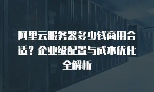 阿里云服务器多少钱商用合适？企业级配置与成本优化全解析