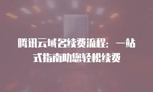 腾讯云域名续费流程：一站式指南助您轻松续费