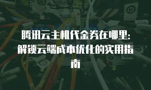 腾讯云主机代金券在哪里：解锁云端成本优化的实用指南