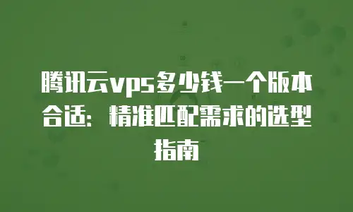 腾讯云vps多少钱一个版本合适：精准匹配需求的选型指南