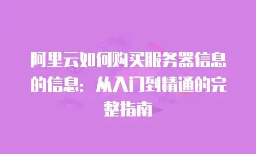 阿里云如何购买服务器信息的信息：从入门到精通的完整指南