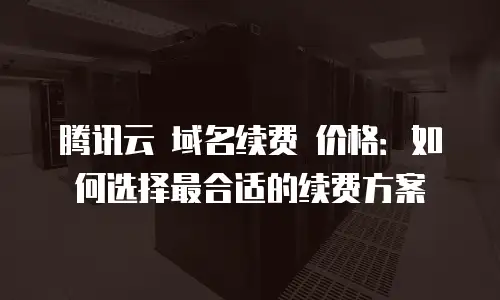 腾讯云 域名续费 价格：如何选择最合适的续费方案