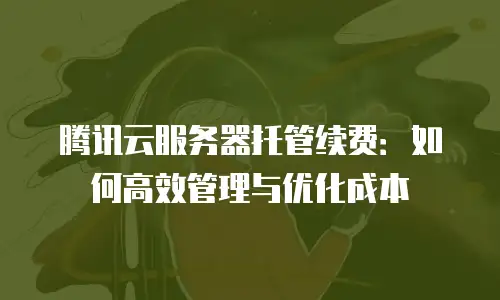 腾讯云服务器托管续费：如何高效管理与优化成本