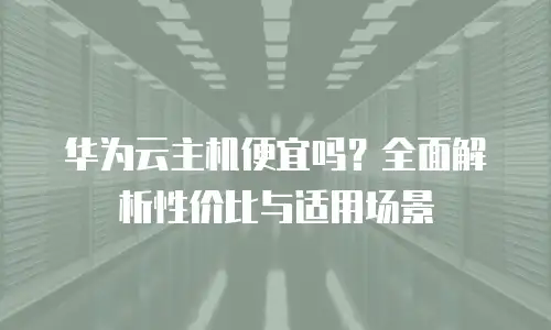 华为云主机便宜吗？全面解析性价比与适用场景