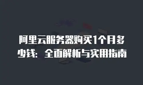 阿里云服务器购买1个月多少钱：全面解析与实用指南