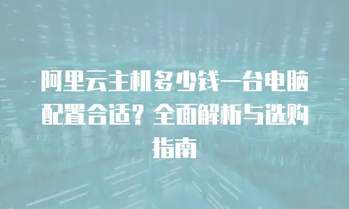 阿里云主机多少钱一台电脑配置合适？全面解析与选购指南