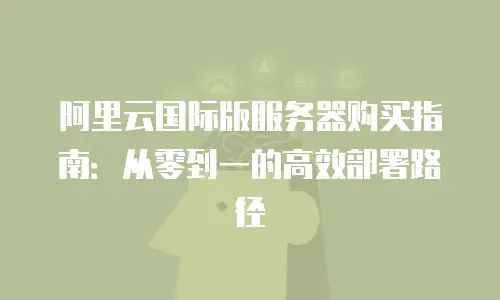 阿里云国际版服务器购买指南：从零到一的高效部署路径