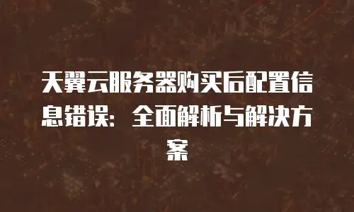 天翼云服务器购买后配置信息错误：全面解析与解决方案