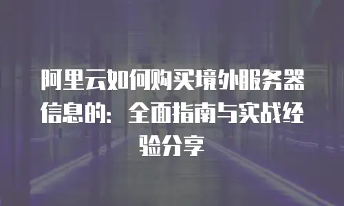 阿里云如何购买境外服务器信息的：全面指南与实战经验分享