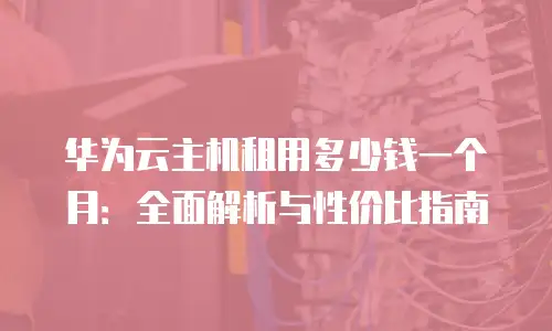 华为云主机租用多少钱一个月：全面解析与性价比指南
